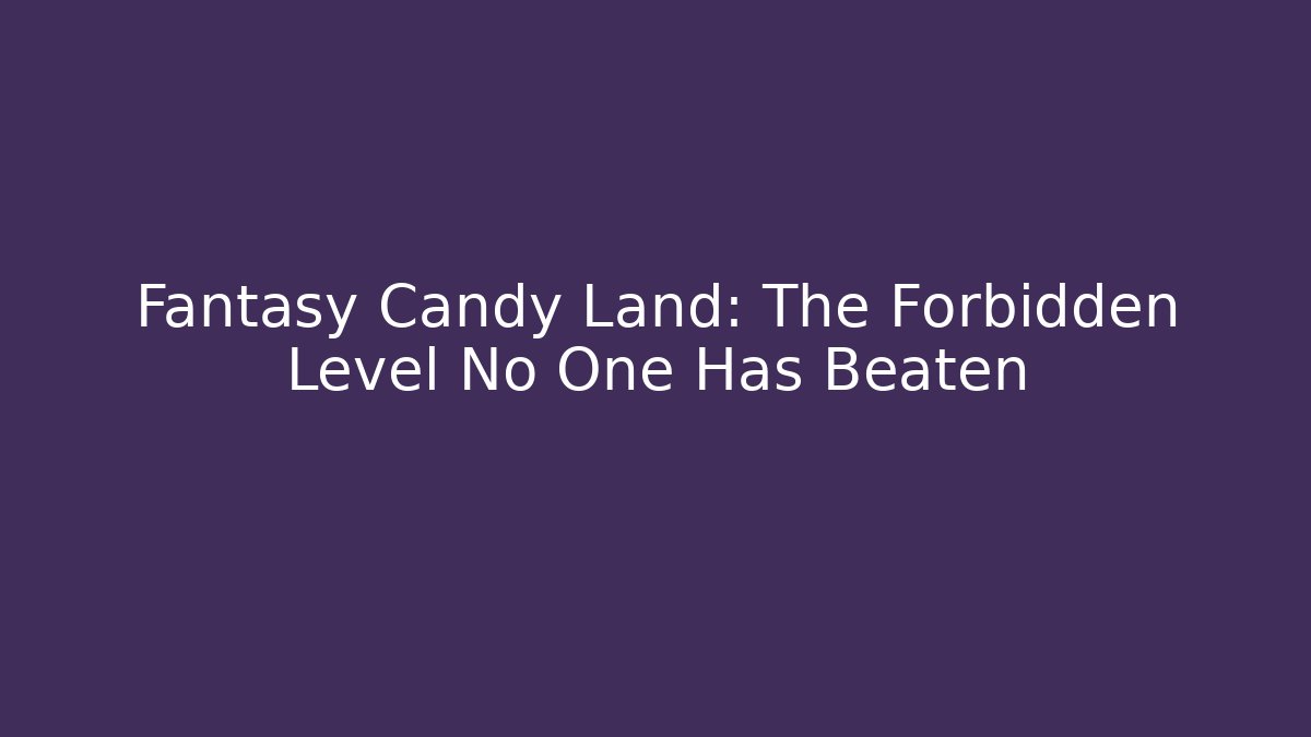 Fantasy Candy Land: The Forbidden Level No One Has Beaten