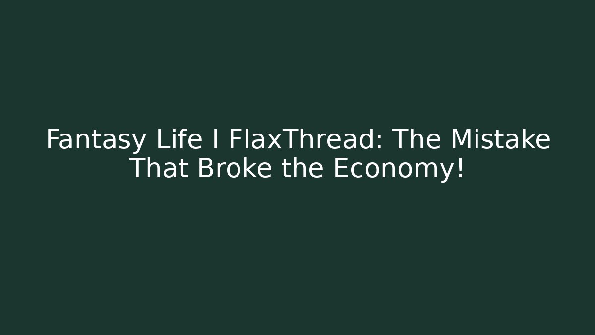 Fantasy Life I FlaxThread: The Mistake That Broke the Economy!