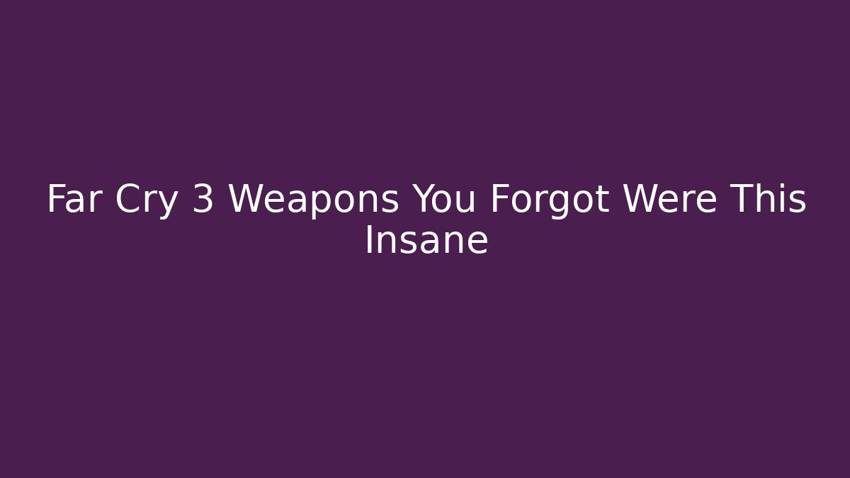 Far Cry 3 Weapons You Forgot Were This Insane