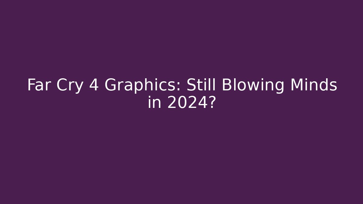 Far Cry 4 Graphics: Still Blowing Minds in 2024?