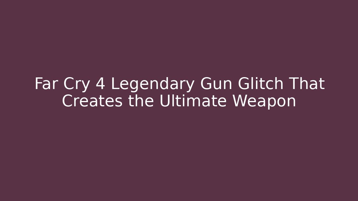 Far Cry 4 Legendary Gun Glitch That Creates the Ultimate Weapon