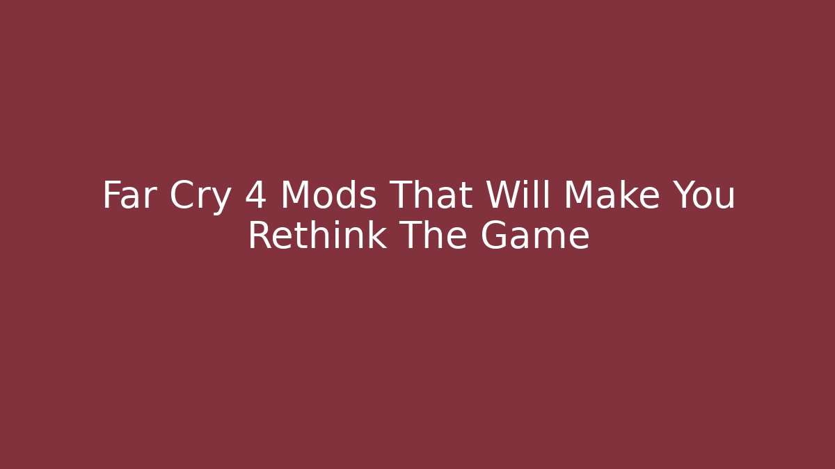 Far Cry 4 Mods That Will Make You Rethink The Game