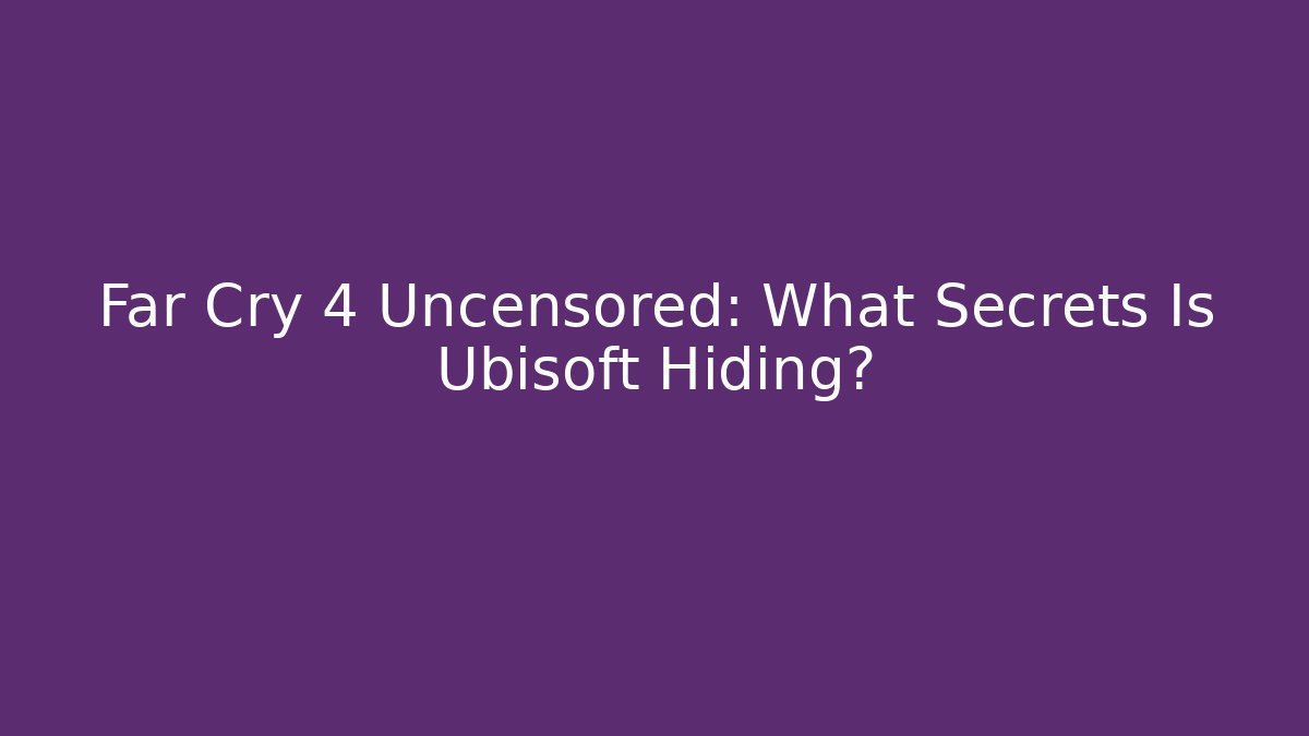 Far Cry 4 Uncensored: What Secrets Is Ubisoft Hiding?