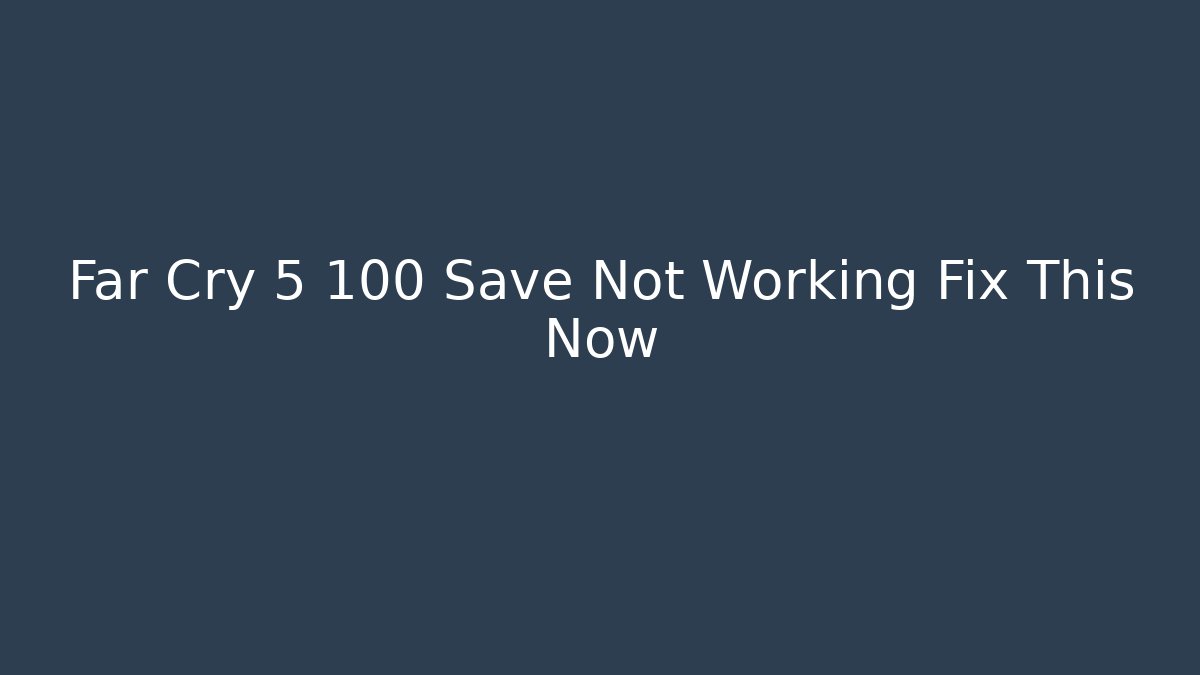 Far Cry 5 100 Save Not Working Fix This Now