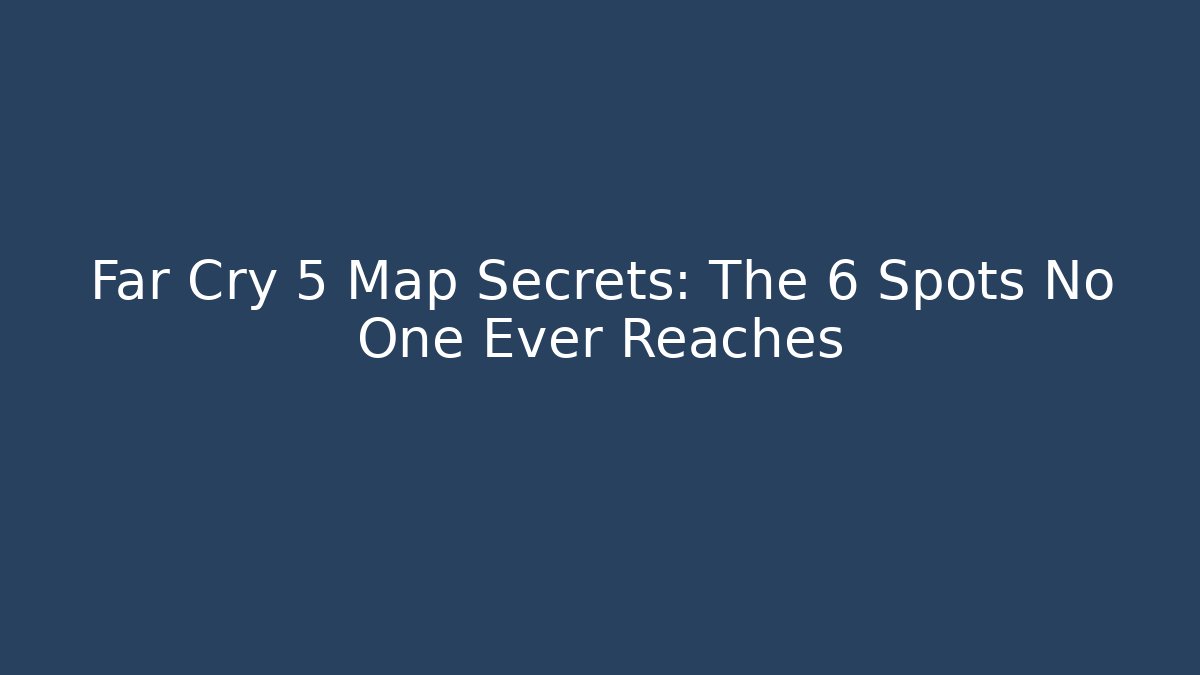 Far Cry 5 Map Secrets: The 6 Spots No One Ever Reaches