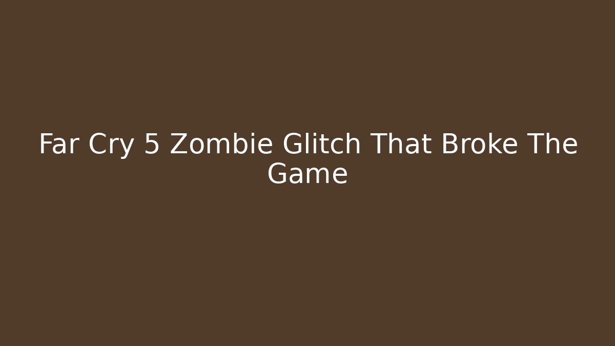 Far Cry 5 Zombie Glitch That Broke The Game