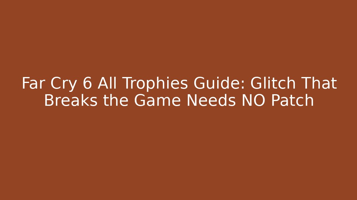 Far Cry 6 All Trophies Guide: Glitch That Breaks the Game Needs NO Patch