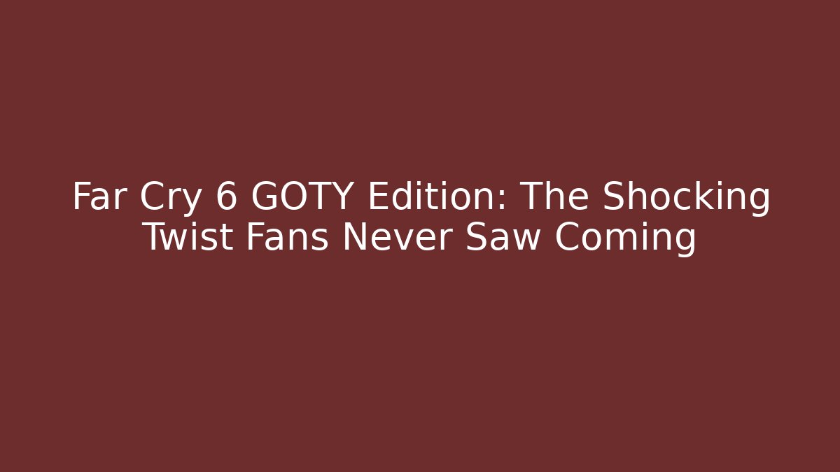 Far Cry 6 GOTY Edition: The Shocking Twist Fans Never Saw Coming