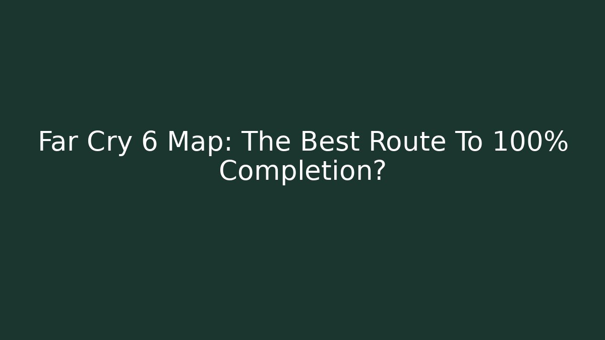 Far Cry 6 Map: The Best Route To 100% Completion?