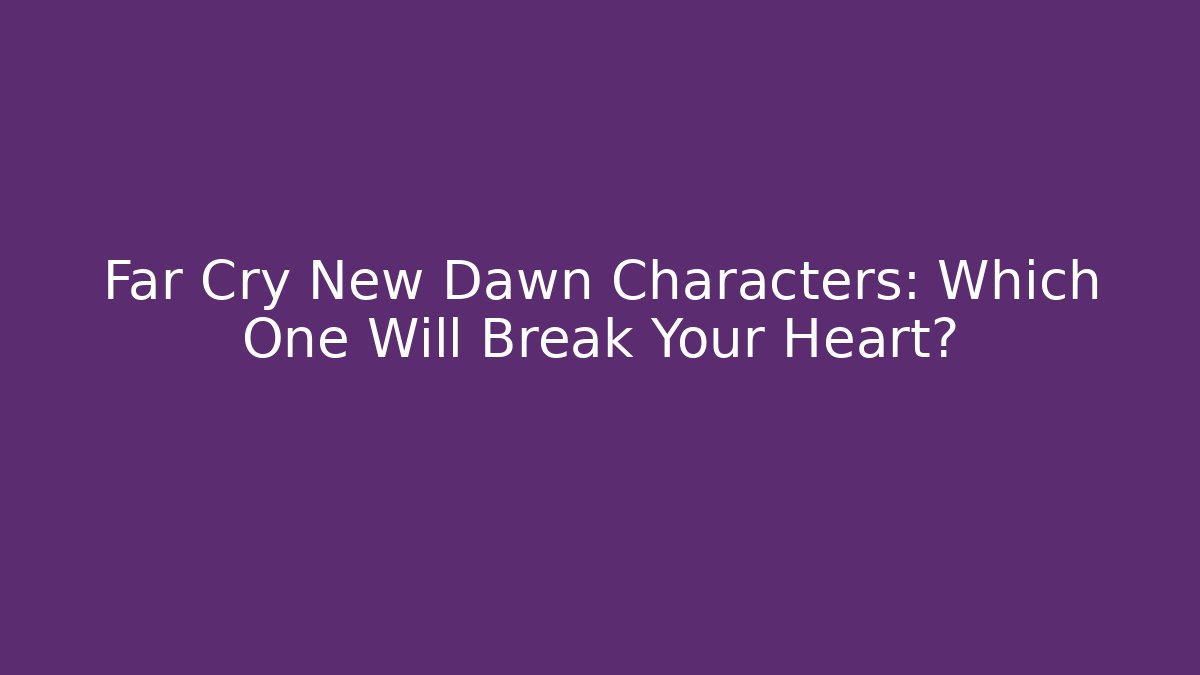Far Cry New Dawn Characters: Which One Will Break Your Heart?