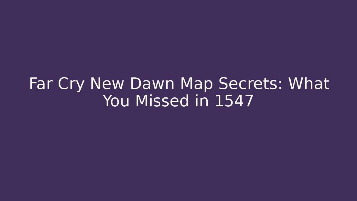 Far Cry New Dawn Map Secrets: What You Missed in 1547