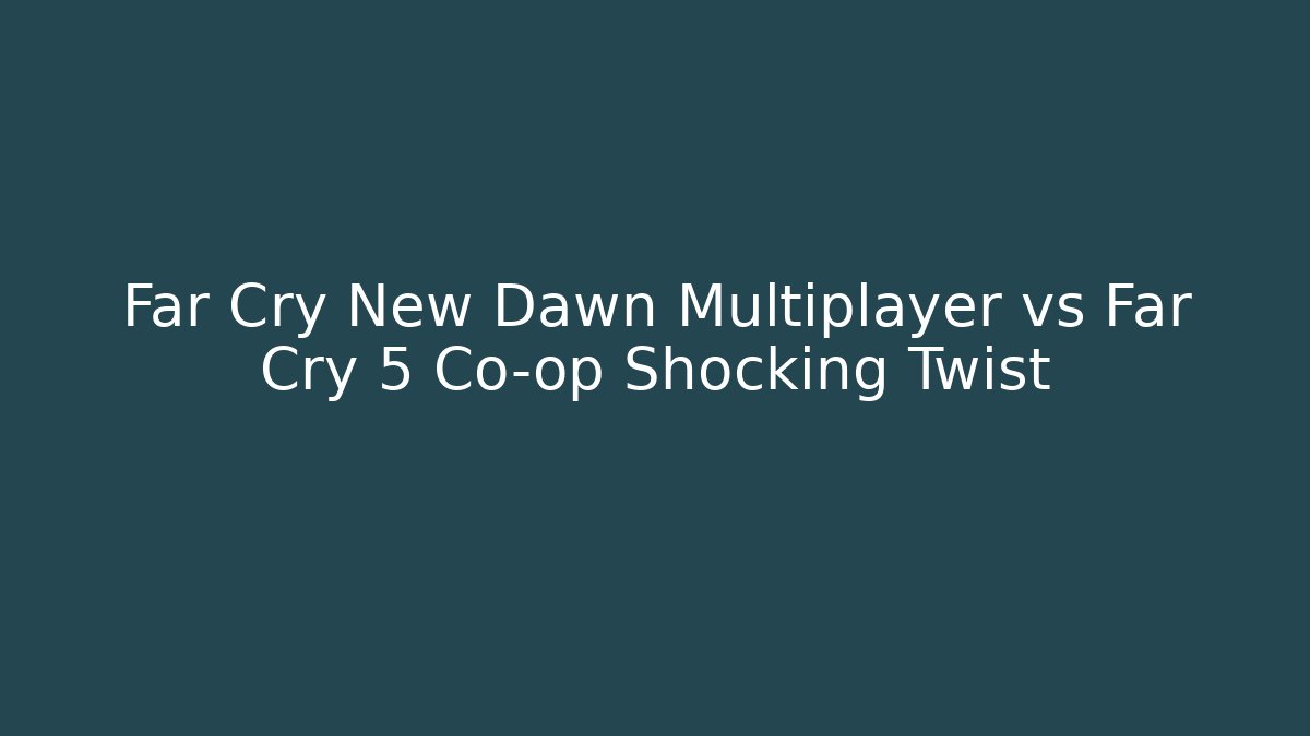 Far Cry New Dawn Multiplayer vs Far Cry 5 Co-op Shocking Twist