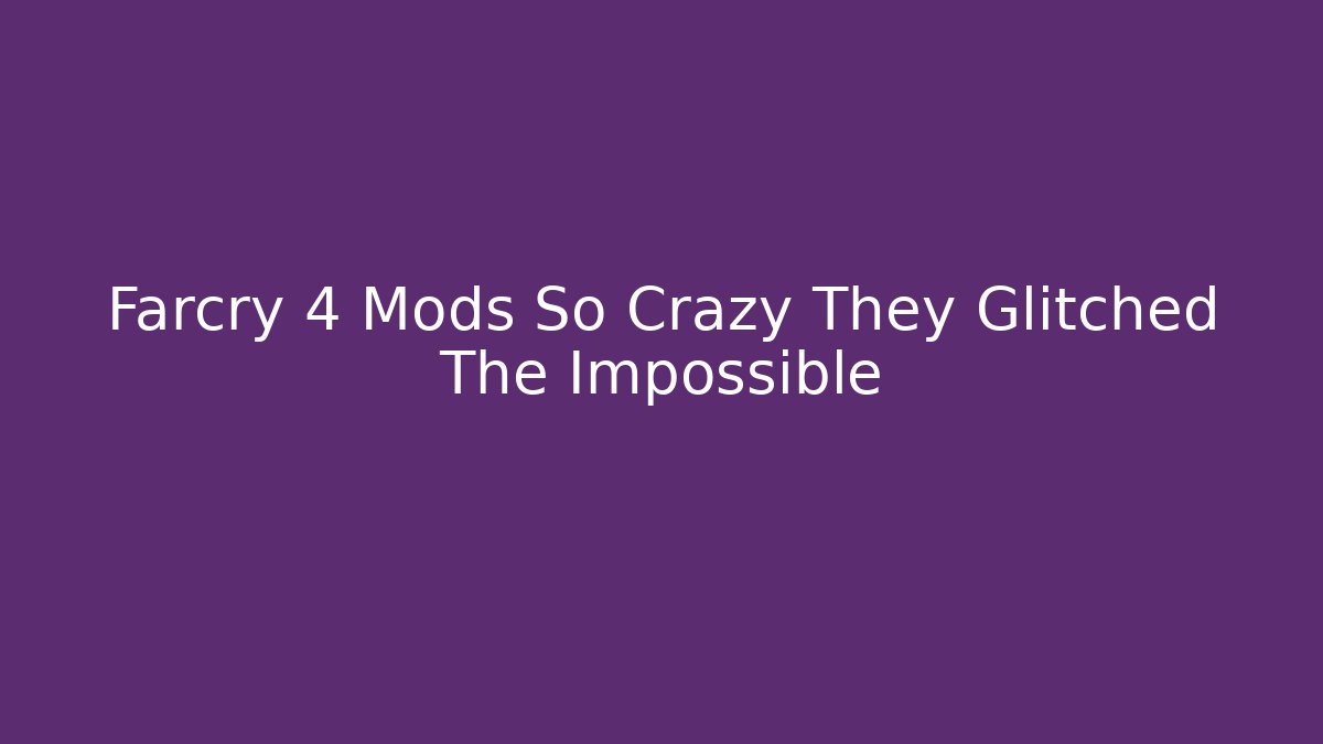 Farcry 4 Mods So Crazy They Glitched The Impossible