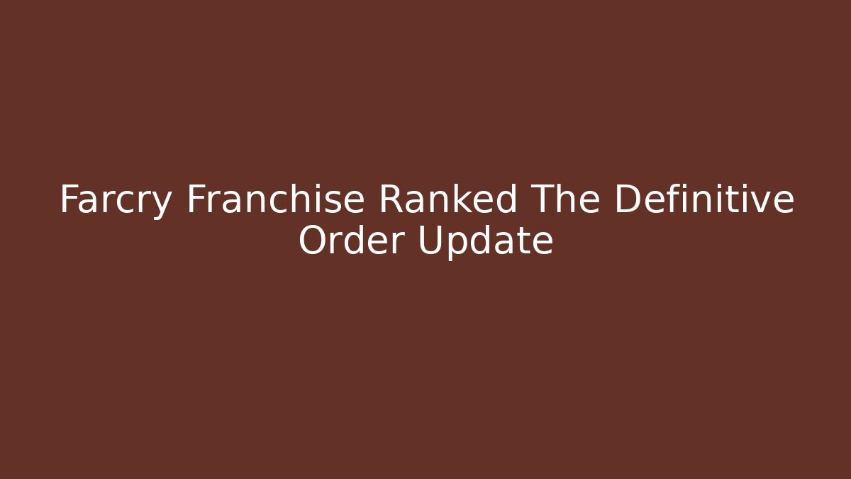 Farcry Franchise Ranked The Definitive Order Update