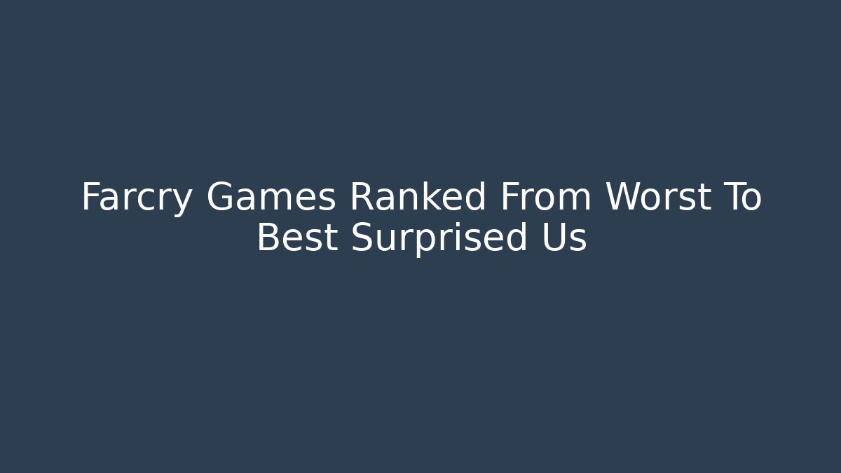 Farcry Games Ranked From Worst To Best Surprised Us