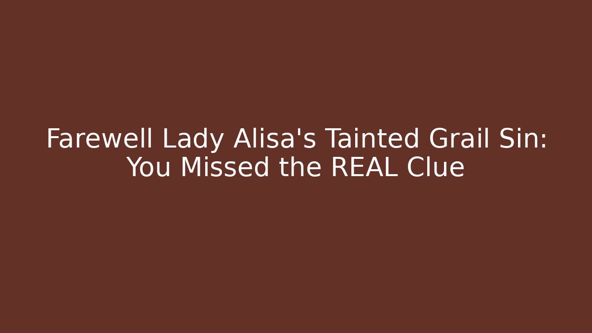 Farewell Lady Alisa's Tainted Grail Sin: You Missed the REAL Clue