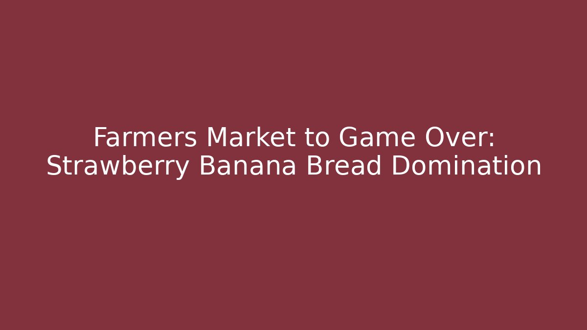 Farmers Market to Game Over: Strawberry Banana Bread Domination