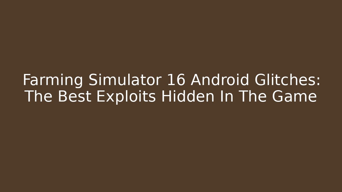 Farming Simulator 16 Android Glitches: The Best Exploits Hidden In The Game
