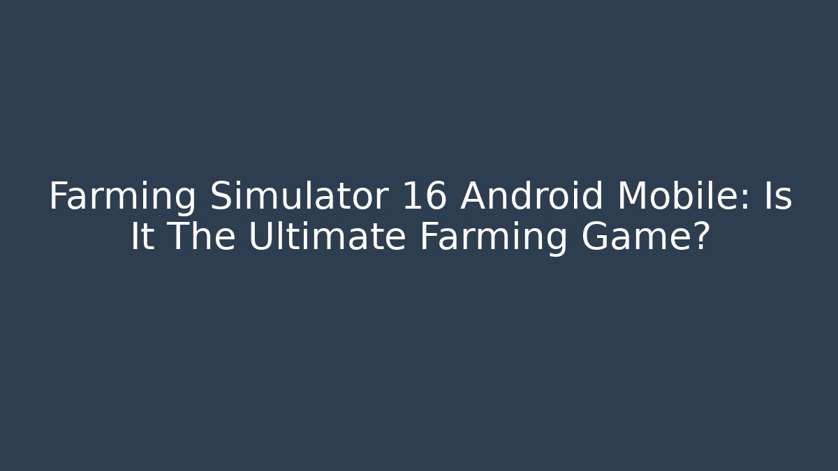 Farming Simulator 16 Android Mobile: Is It The Ultimate Farming Game?