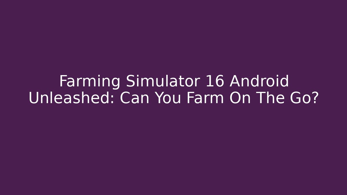 Farming Simulator 16 Android Unleashed: Can You Farm On The Go?