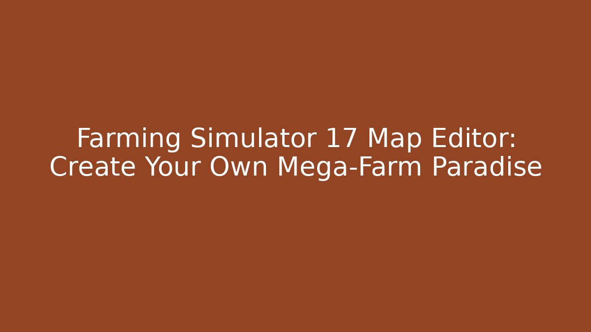 Farming Simulator 17 Map Editor: Create Your Own Mega-Farm Paradise