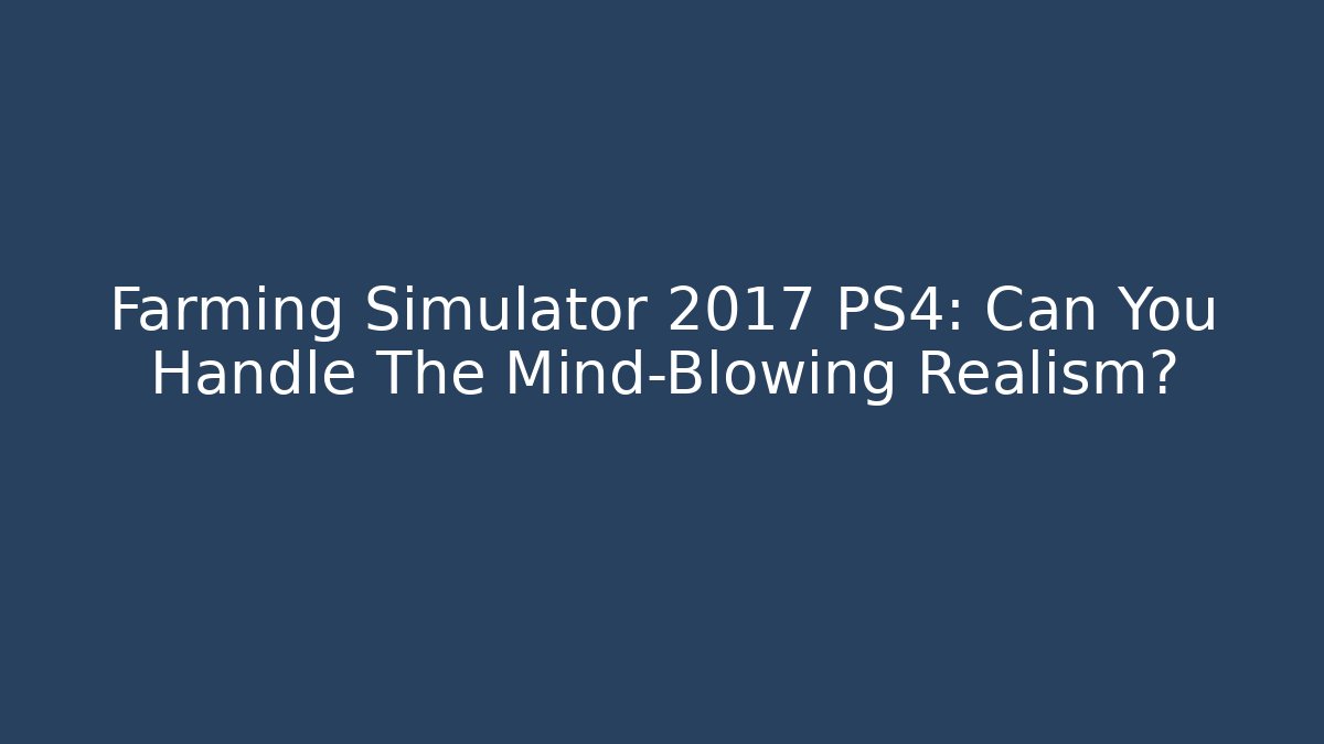 Farming Simulator 2017 PS4: Can You Handle The Mind-Blowing Realism?