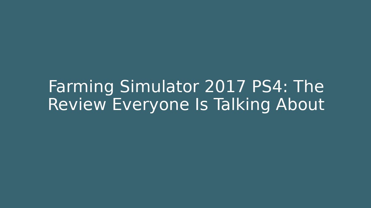 Farming Simulator 2017 PS4: The Review Everyone Is Talking About