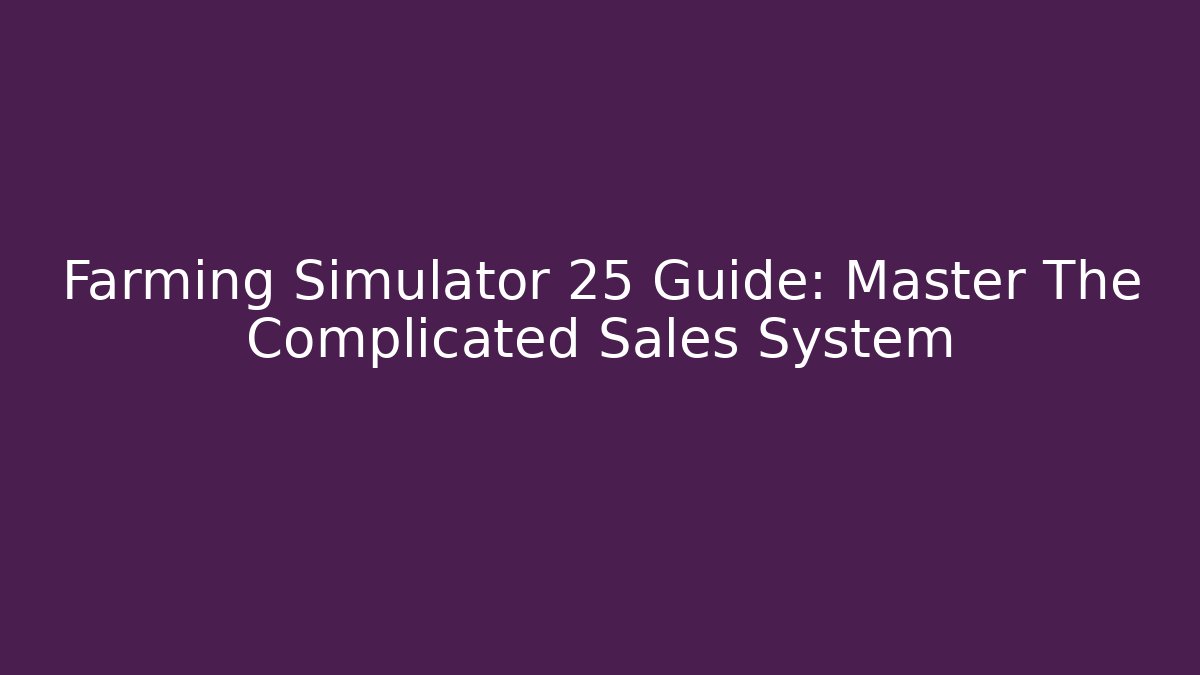 Farming Simulator 25 Guide: Master The Complicated Sales System