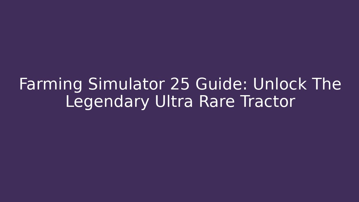 Farming Simulator 25 Guide: Unlock The Legendary Ultra Rare Tractor