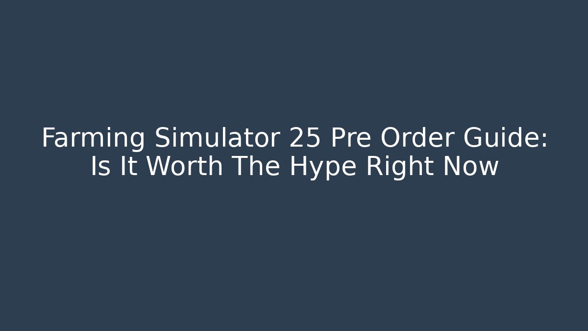 Farming Simulator 25 Pre Order Guide: Is It Worth The Hype Right Now