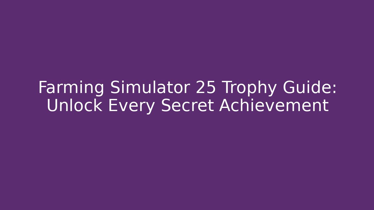 Farming Simulator 25 Trophy Guide: Unlock Every Secret Achievement