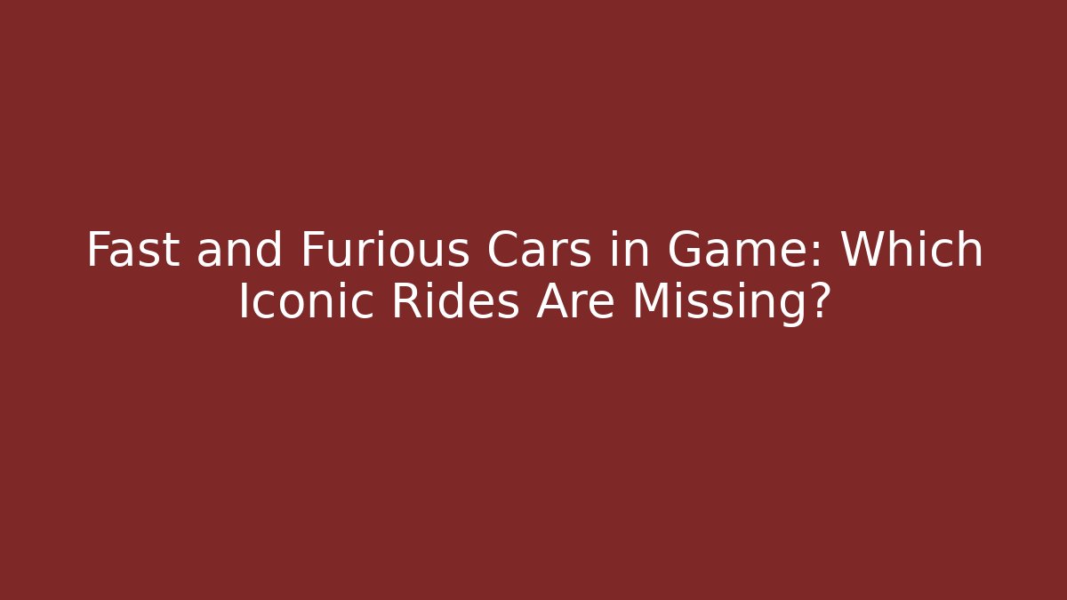 Fast and Furious Cars in Game: Which Iconic Rides Are Missing?