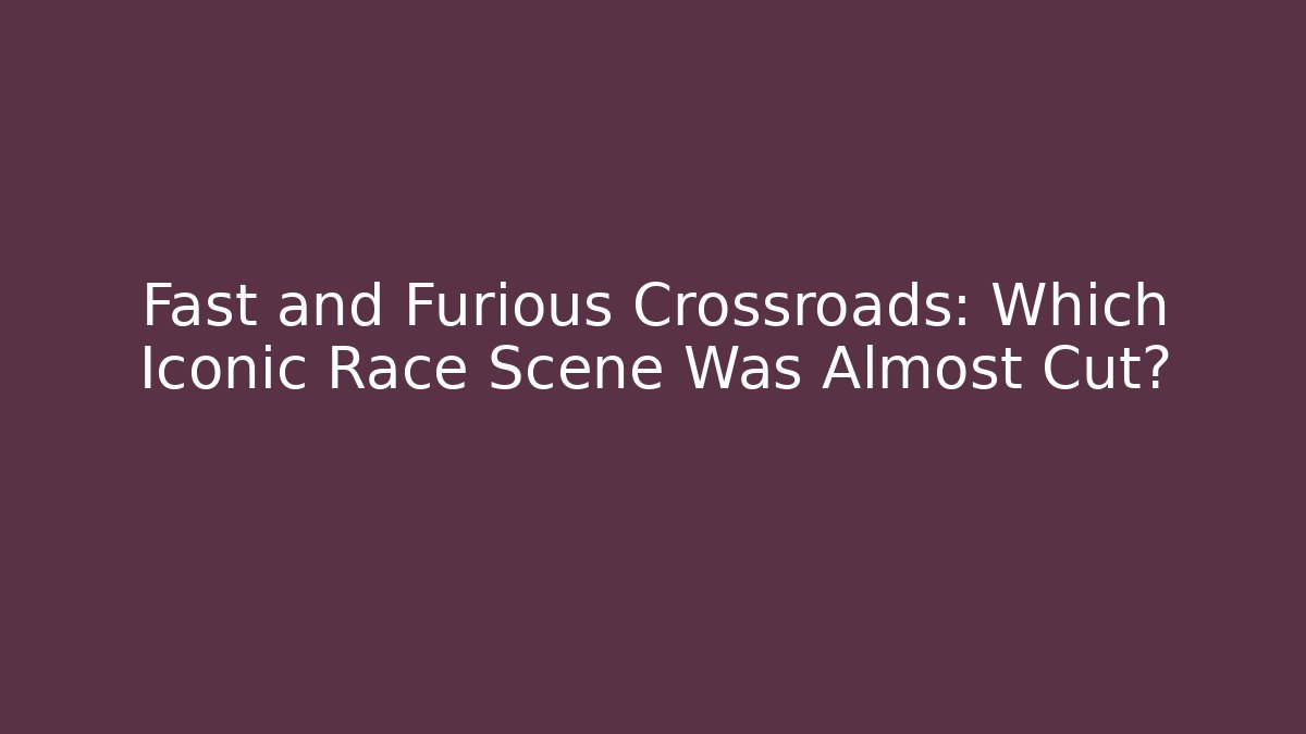 Fast and Furious Crossroads: Which Iconic Race Scene Was Almost Cut?