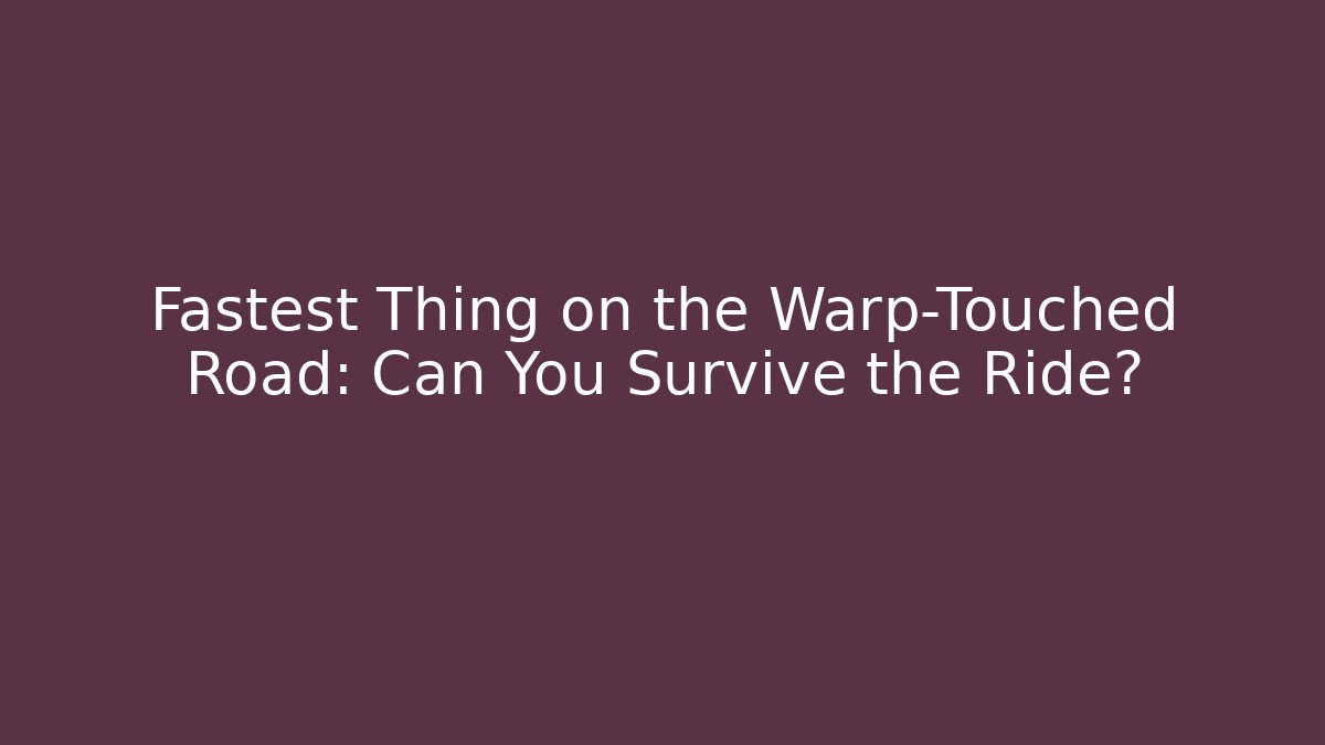 Fastest Thing on the Warp-Touched Road: Can You Survive the Ride?
