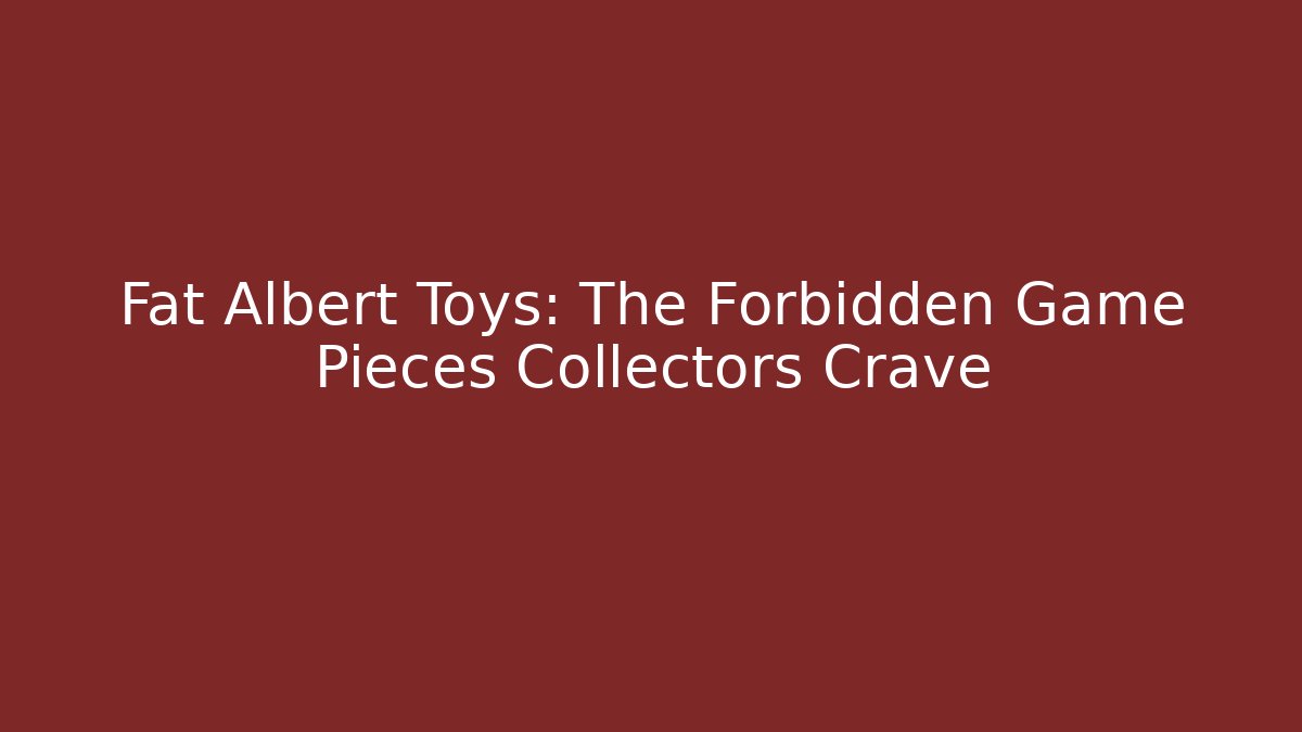 Fat Albert Toys: The Forbidden Game Pieces Collectors Crave