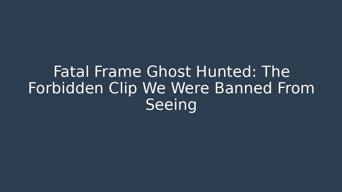 Fatal Frame Ghost Hunted: The Forbidden Clip We Were Banned From Seeing