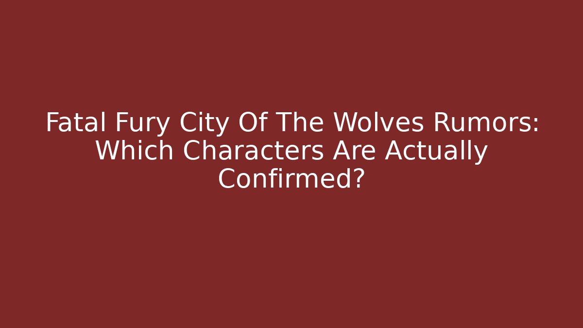 Fatal Fury City Of The Wolves Rumors: Which Characters Are Actually Confirmed?