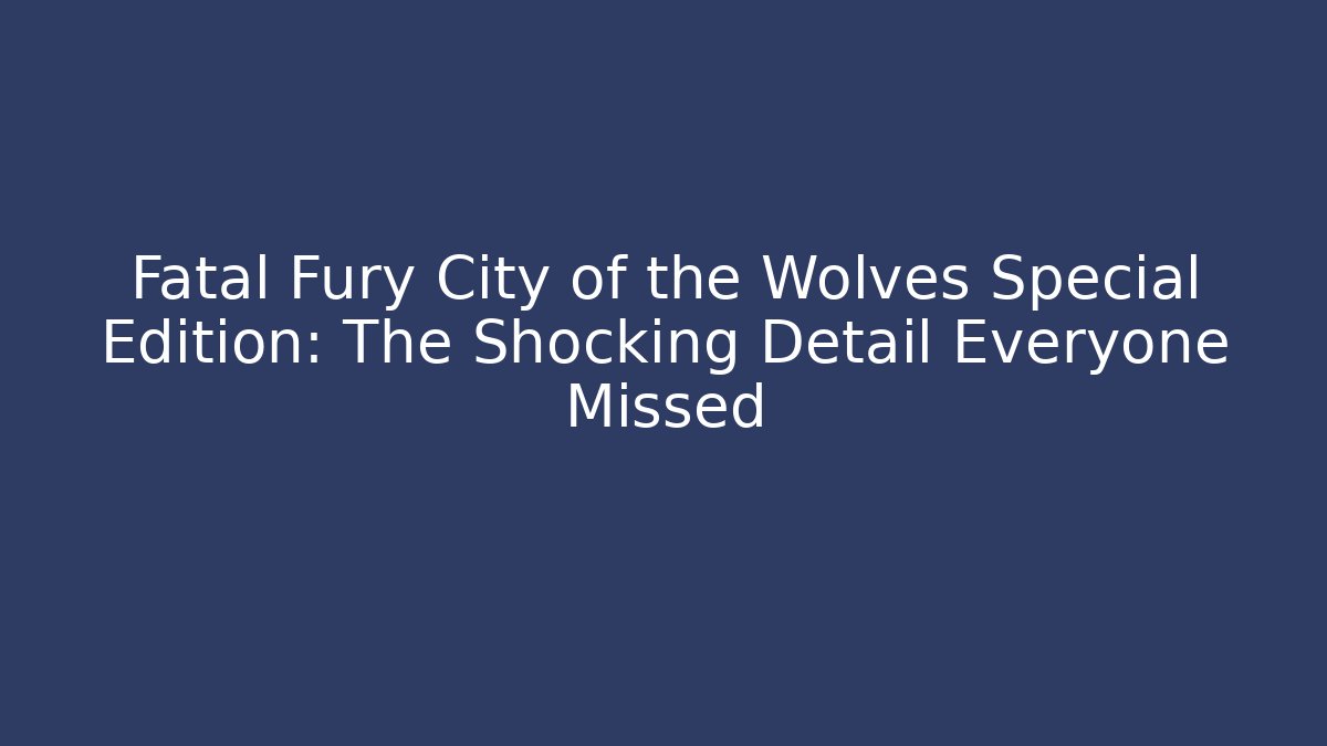 Fatal Fury City of the Wolves Special Edition: The Shocking Detail Everyone Missed