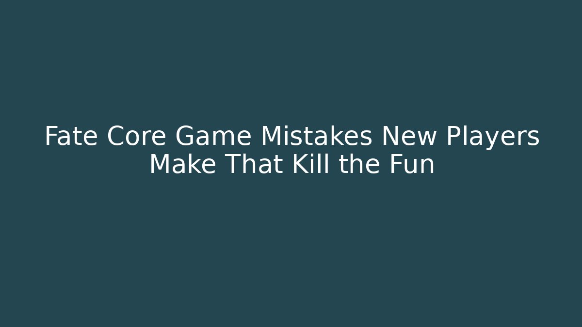 Fate Core Game Mistakes New Players Make That Kill the Fun