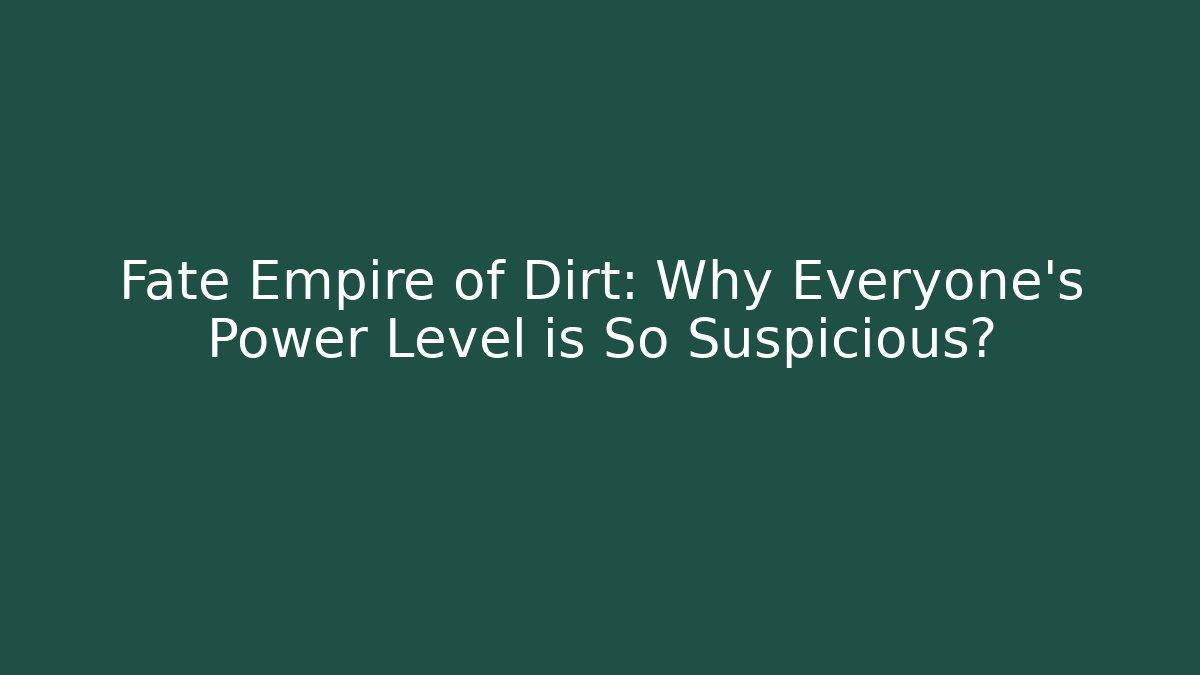 Fate Empire of Dirt: Why Everyone's Power Level is So Suspicious?