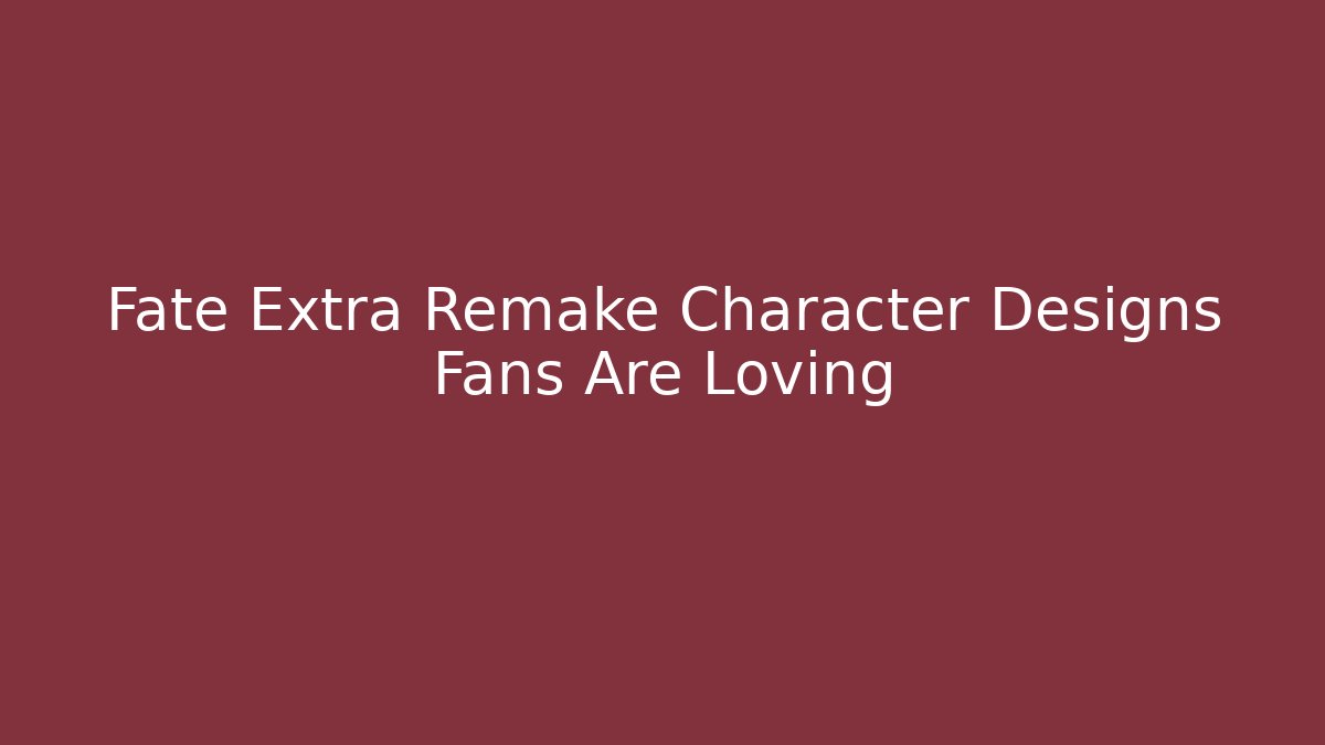 Fate Extra Remake Character Designs Fans Are Loving