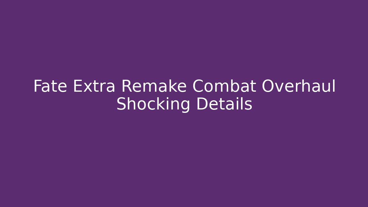 Fate Extra Remake Combat Overhaul Shocking Details