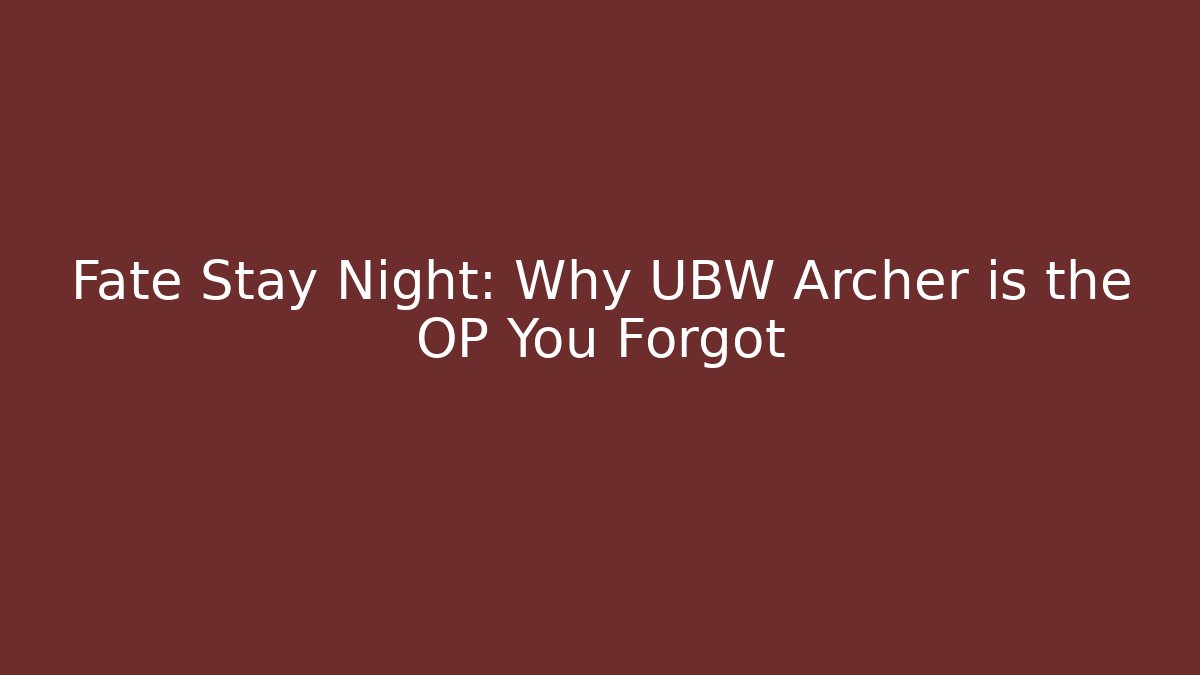 Fate Stay Night: Why UBW Archer is the OP You Forgot