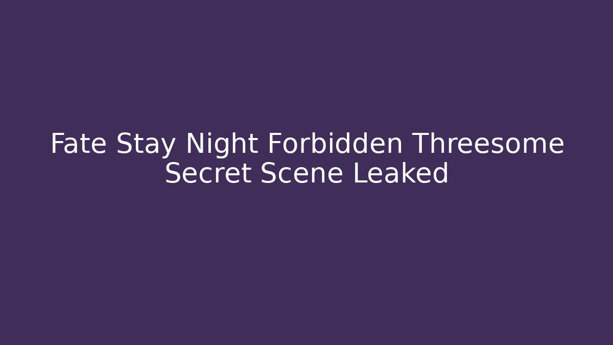 Fate Stay Night Forbidden Threesome Secret Scene Leaked
