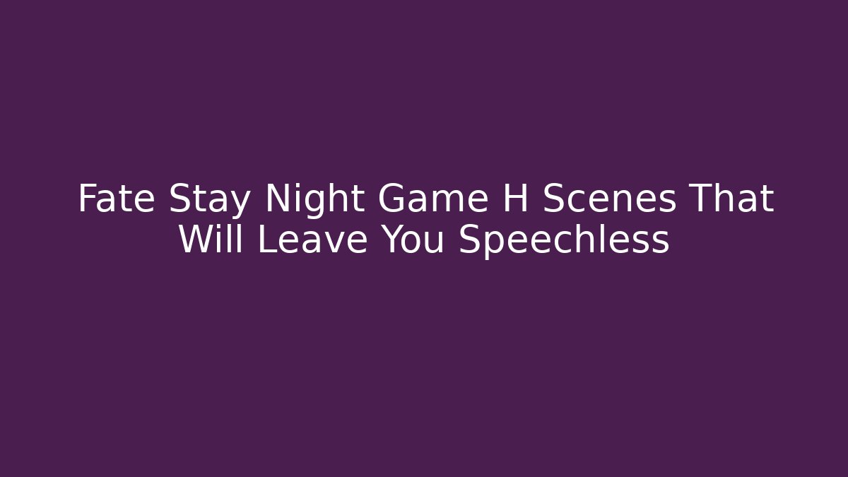 Fate Stay Night Game H Scenes That Will Leave You Speechless