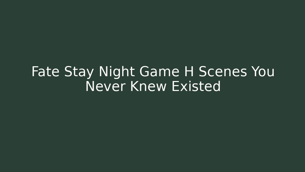 Fate Stay Night Game H Scenes You Never Knew Existed