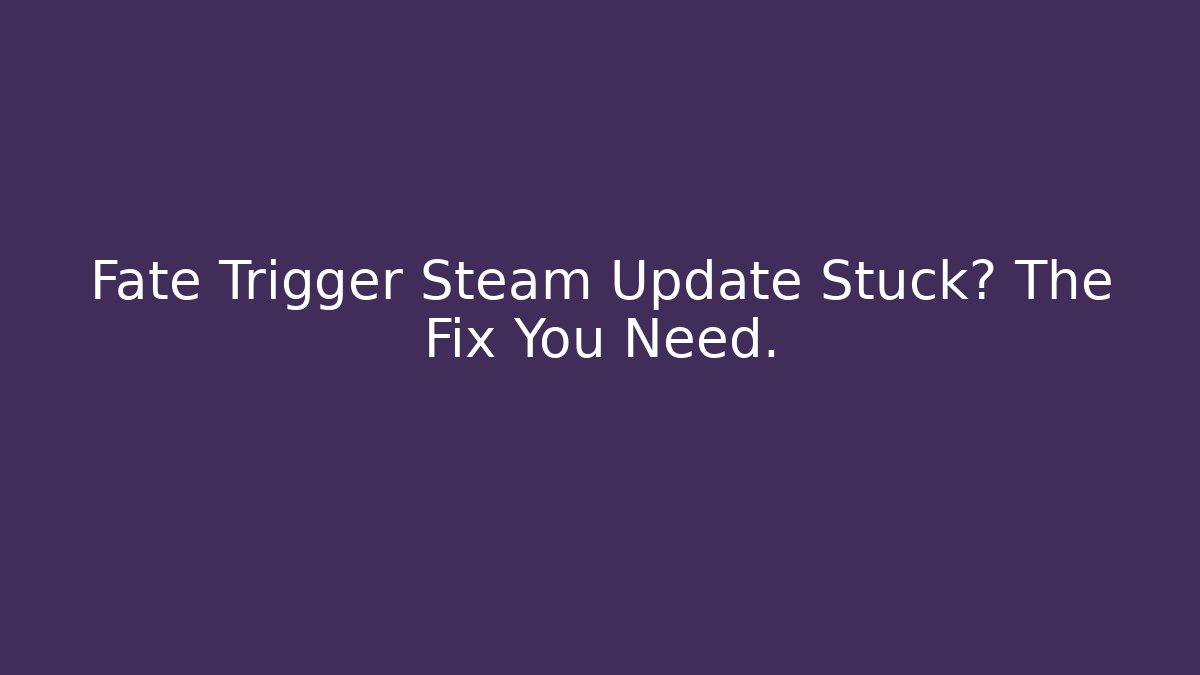 Fate Trigger Steam Update Stuck? The Fix You Need.