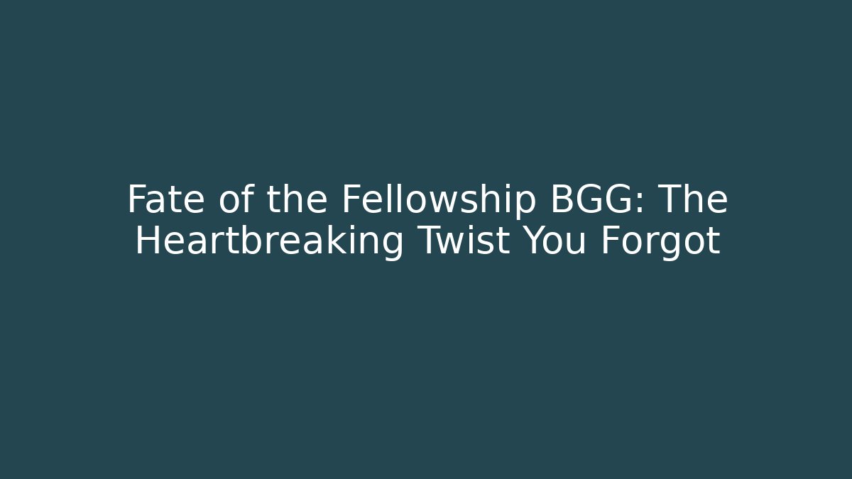 Fate of the Fellowship BGG: The Heartbreaking Twist You Forgot