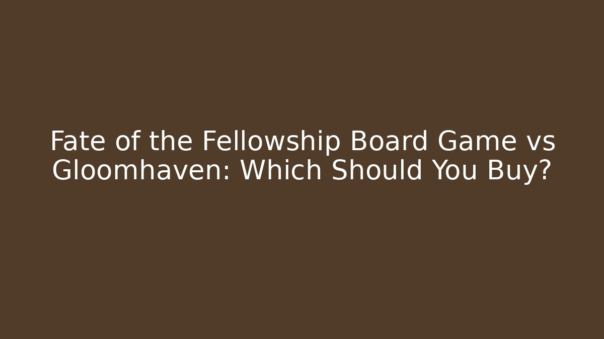 Fate of the Fellowship Board Game vs Gloomhaven: Which Should You Buy?
