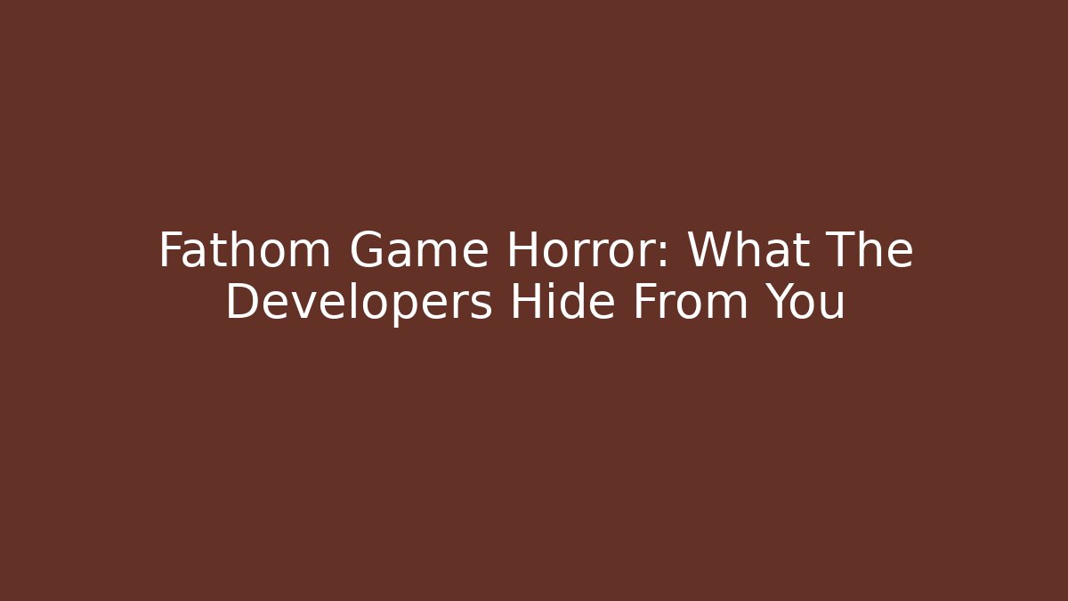 Fathom Game Horror: What The Developers Hide From You